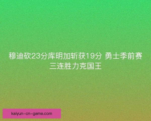 穆迪砍23分库明加斩获19分 勇士季前赛三连胜力克国王