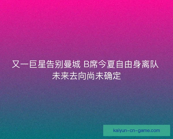 又一巨星告别曼城 B席今夏自由身离队 未来去向尚未确定