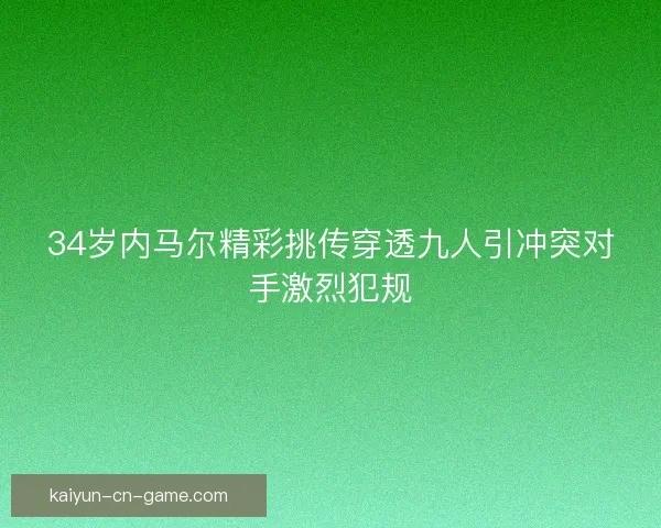 34岁内马尔精彩挑传穿透九人引冲突对手激烈犯规