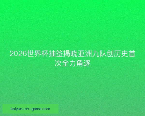 2026世界杯抽签揭晓亚洲九队创历史首次全力角逐