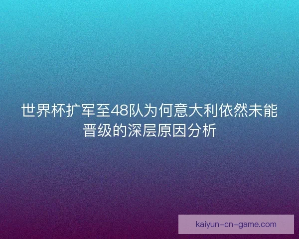 世界杯扩军至48队为何意大利依然未能晋级的深层原因分析