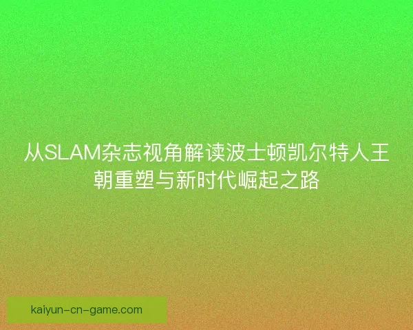 从SLAM杂志视角解读波士顿凯尔特人王朝重塑与新时代崛起之路 从SLAM杂志视角解读波士顿凯尔特人王朝重塑与新时代崛起之路