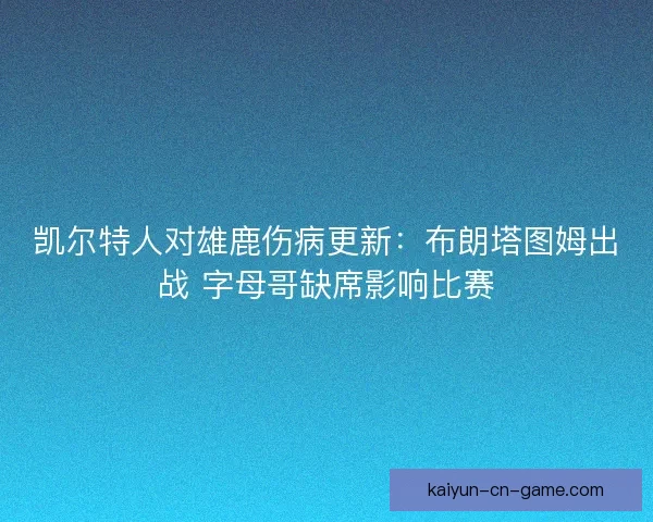 凯尔特人对雄鹿伤病更新：布朗塔图姆出战 字母哥缺席影响比赛