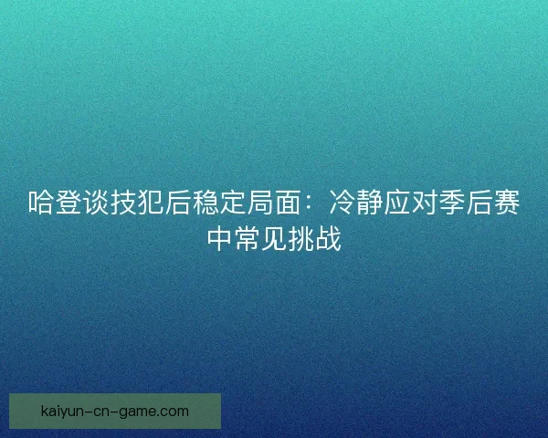 哈登谈技犯后稳定局面：冷静应对季后赛中常见挑战