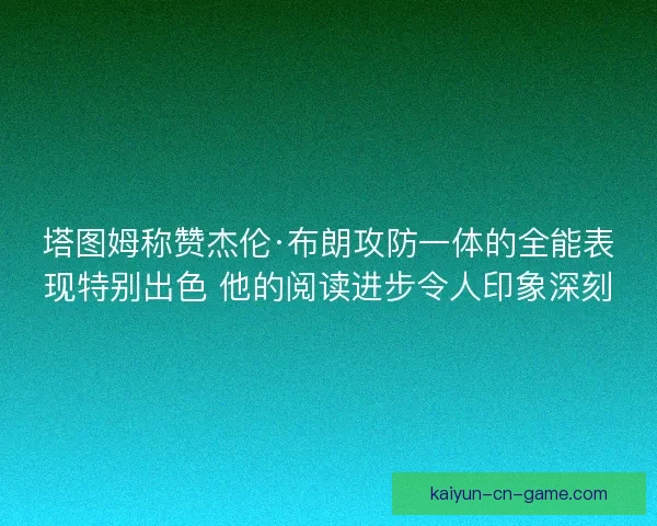 塔图姆称赞杰伦·布朗攻防一体的全能表现特别出色 他的阅读进步令人印象深刻