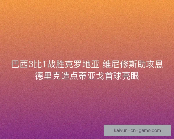 巴西3比1战胜克罗地亚 维尼修斯助攻恩德里克造点蒂亚戈首球亮眼