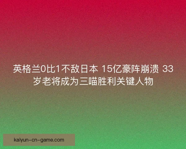 英格兰0比1不敌日本 15亿豪阵崩溃 33岁老将成为三喵胜利关键人物
