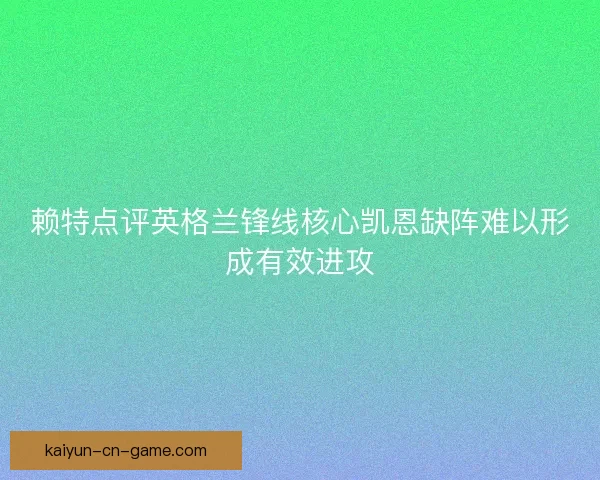 赖特点评英格兰锋线核心凯恩缺阵难以形成有效进攻