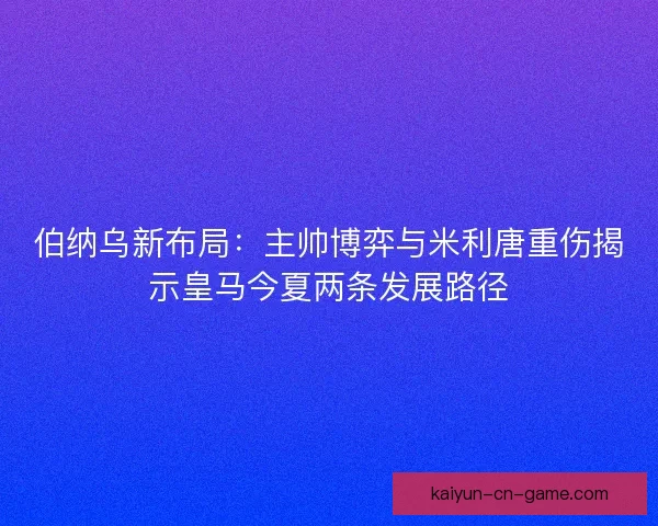 伯纳乌新布局：主帅博弈与米利唐重伤揭示皇马今夏两条发展路径