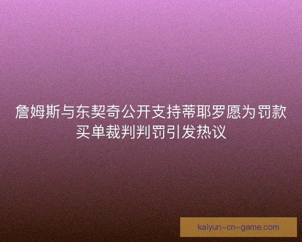 詹姆斯与东契奇公开支持蒂耶罗愿为罚款买单裁判判罚引发热议