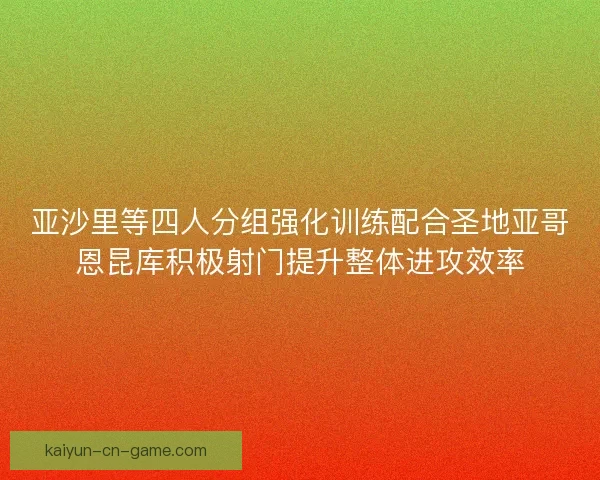 亚沙里等四人分组强化训练配合圣地亚哥恩昆库积极射门提升整体进攻效率