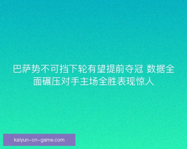 巴萨势不可挡下轮有望提前夺冠 数据全面碾压对手主场全胜表现惊人