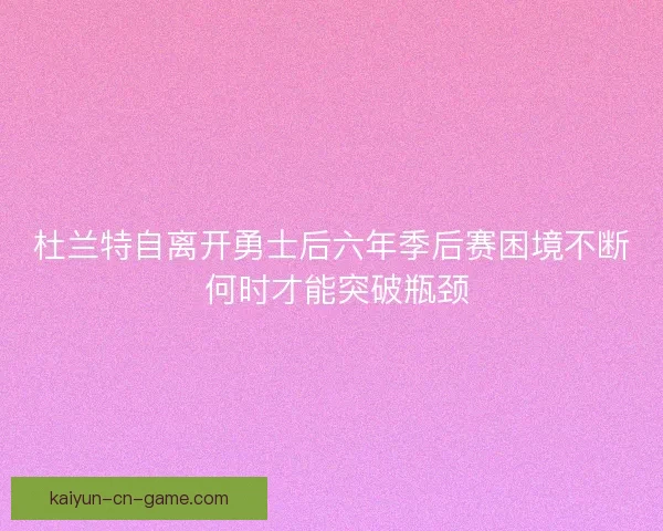 杜兰特自离开勇士后六年季后赛困境不断 何时才能突破瓶颈