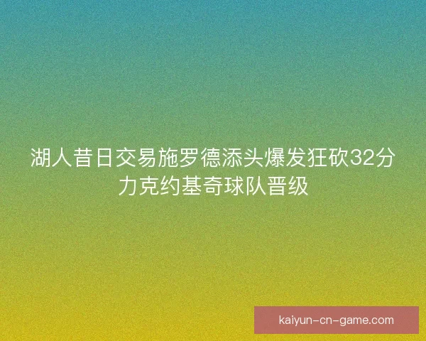 湖人昔日交易施罗德添头爆发狂砍32分力克约基奇球队晋级 湖人昔日交易施罗德添头爆发狂砍32分力克约基奇球队晋级