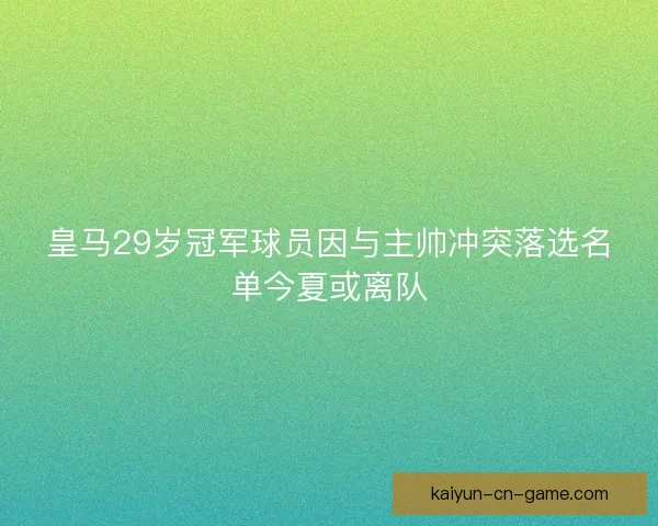 皇马29岁冠军球员因与主帅冲突落选名单今夏或离队