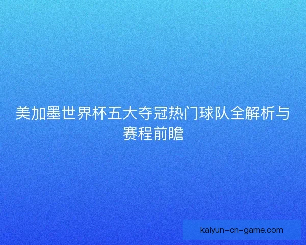 美加墨世界杯五大夺冠热门球队全解析与赛程前瞻