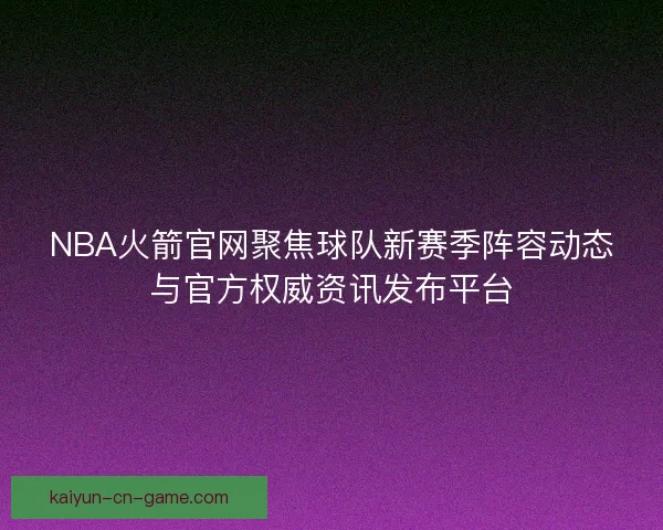 NBA火箭官网聚焦球队新赛季阵容动态与官方权威资讯发布平台