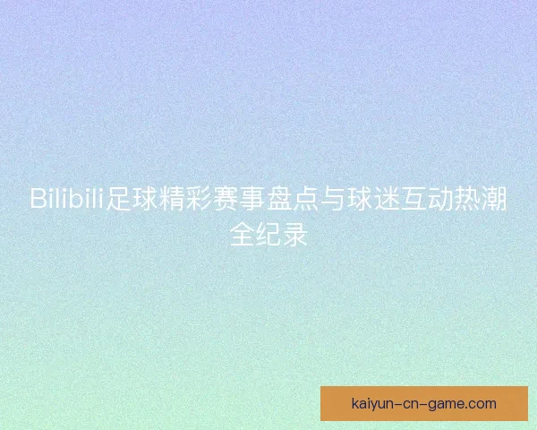 Bilibili足球精彩赛事盘点与球迷互动热潮全纪录