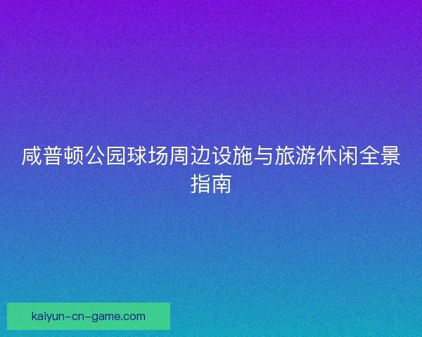 咸普顿公园球场周边设施与旅游休闲全景指南