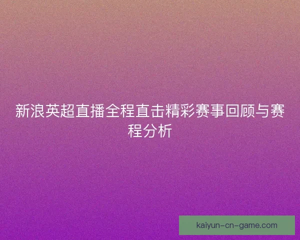 新浪英超直播全程直击精彩赛事回顾与赛程分析