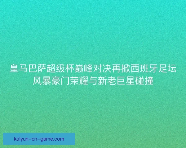 皇马巴萨超级杯巅峰对决再掀西班牙足坛风暴豪门荣耀与新老巨星碰撞