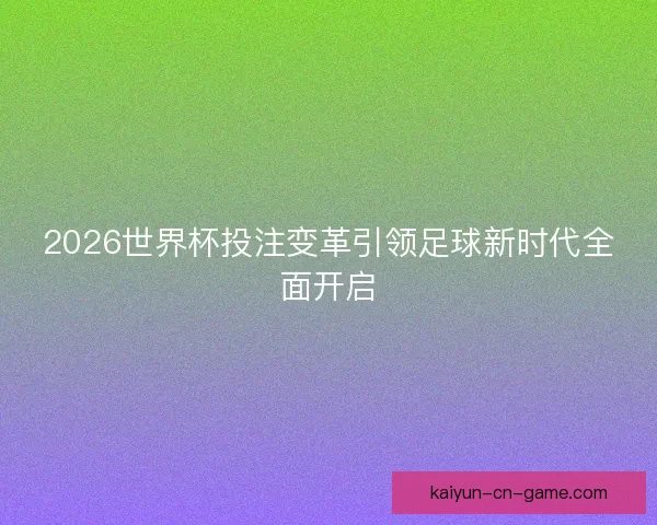 2026世界杯投注变革引领足球新时代全面开启