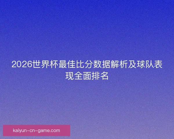 2026世界杯最佳比分数据解析及球队表现全面排名