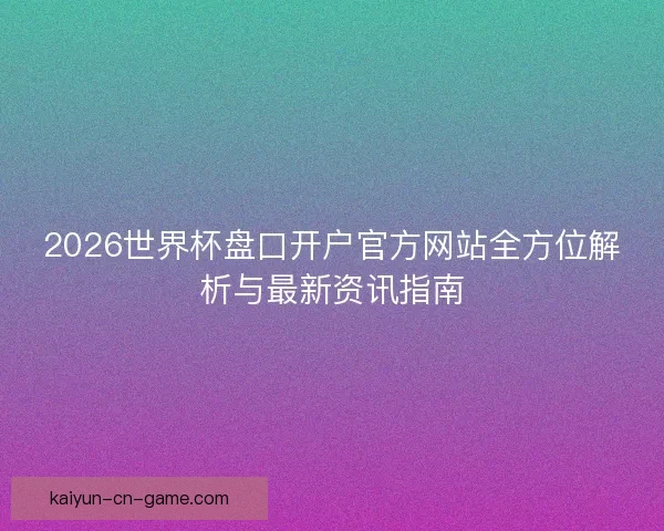 2026世界杯盘口开户官方网站全方位解析与最新资讯指南 2026世界杯盘口开户官方网站全方位解析与最新资讯指南