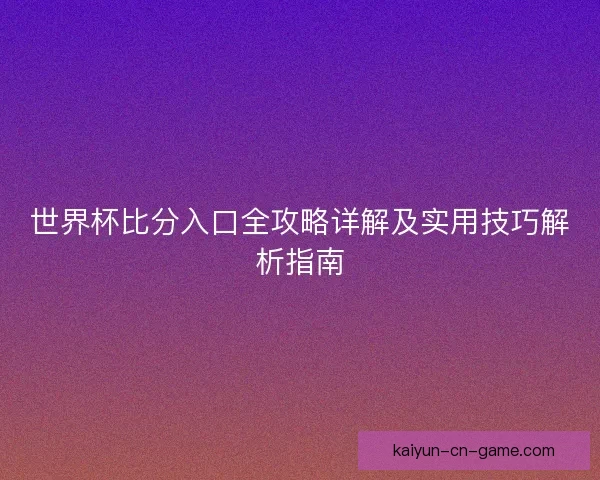 世界杯比分入口全攻略详解及实用技巧解析指南 世界杯比分入口全攻略详解及实用技巧解析指南