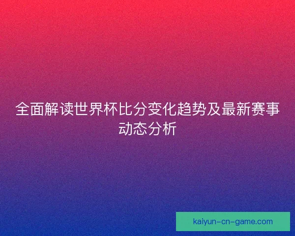全面解读世界杯比分变化趋势及最新赛事动态分析 全面解读世界杯比分变化趋势及最新赛事动态分析