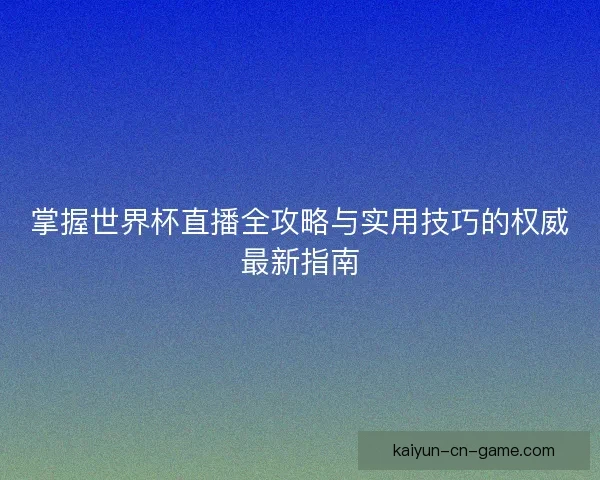 掌握世界杯直播全攻略与实用技巧的权威最新指南 掌握世界杯直播全攻略与实用技巧的权威最新指南