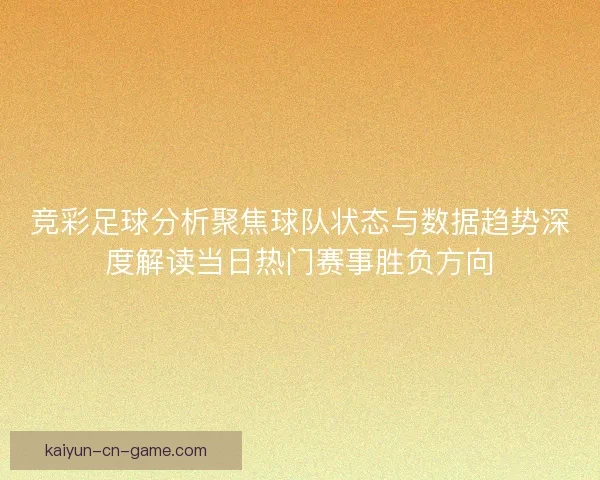 竞彩足球分析聚焦球队状态与数据趋势深度解读当日热门赛事胜负方向 竞彩足球分析聚焦球队状态与数据趋势深度解读当日热门赛事胜负方向