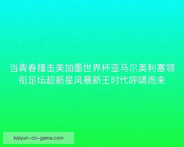 当青春撞击美加墨世界杯亚马尔奥利塞领衔足坛超新星风暴新王时代呼啸而来 当青春撞击美加墨世界杯亚马尔奥利塞领衔足坛超新星风暴新王时代呼啸而来
