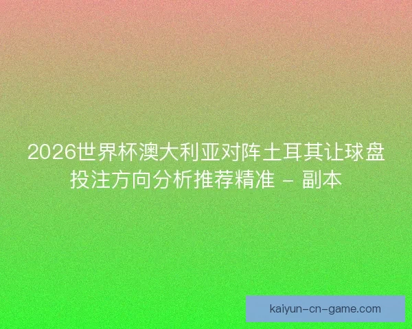 2026世界杯澳大利亚对阵土耳其让球盘投注方向分析推荐精准 - 副本