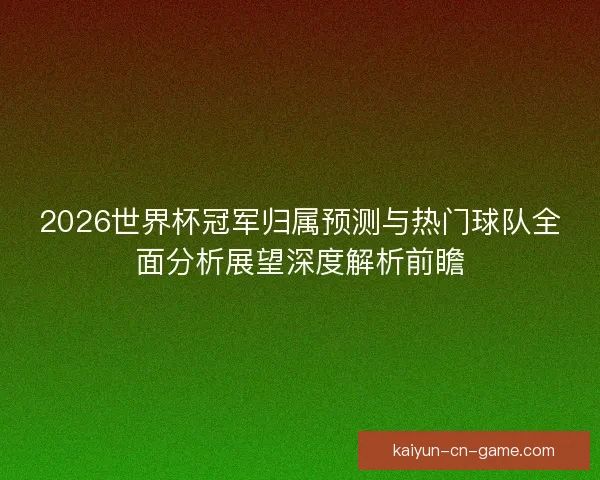 2026世界杯冠军归属预测与热门球队全面分析展望深度解析前瞻