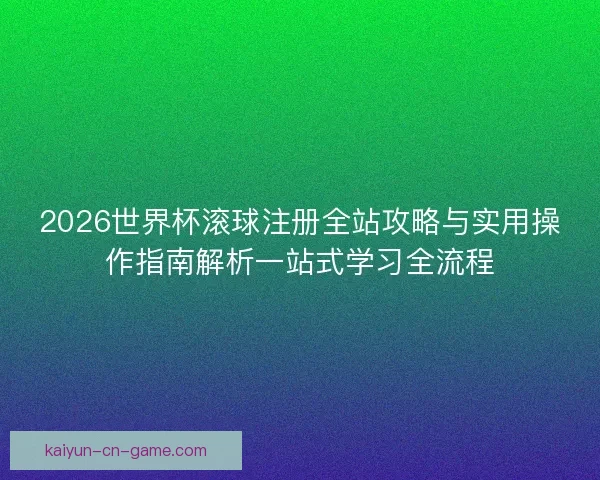 2026世界杯滚球注册全站攻略与实用操作指南解析一站式学习全流程