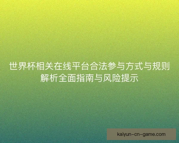 世界杯相关在线平台合法参与方式与规则解析全面指南与风险提示 世界杯相关在线平台合法参与方式与规则解析全面指南与风险提示