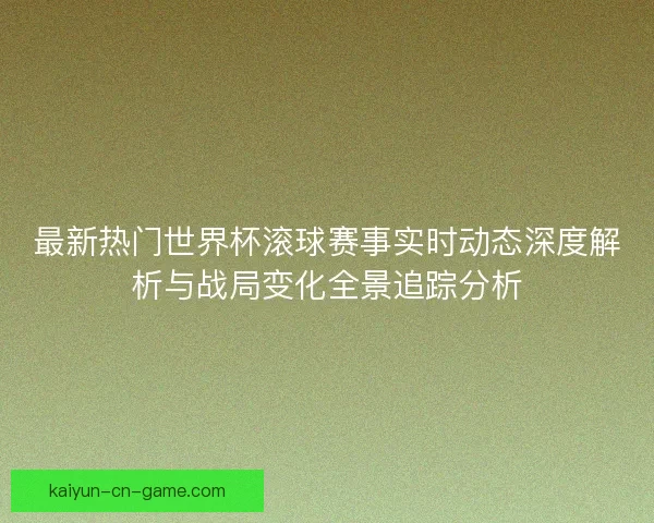 最新热门世界杯滚球赛事实时动态深度解析与战局变化全景追踪分析 最新热门世界杯滚球赛事实时动态深度解析与战局变化全景追踪分析
