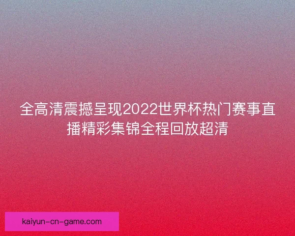 全高清震撼呈现2022世界杯热门赛事直播精彩集锦全程回放超清