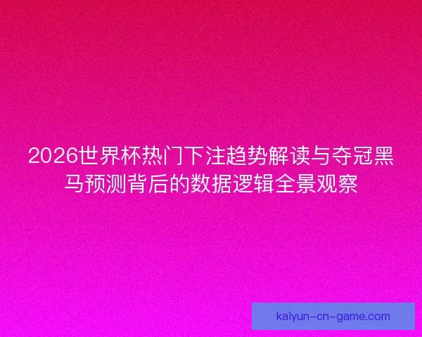 2026世界杯热门下注趋势解读与夺冠黑马预测背后的数据逻辑全景观察