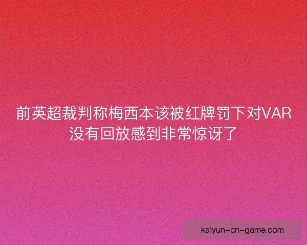 前英超裁判称梅西本该被红牌罚下对VAR没有回放感到非常惊讶了 前英超裁判称梅西本该被红牌罚下对VAR没有回放感到非常惊讶了
