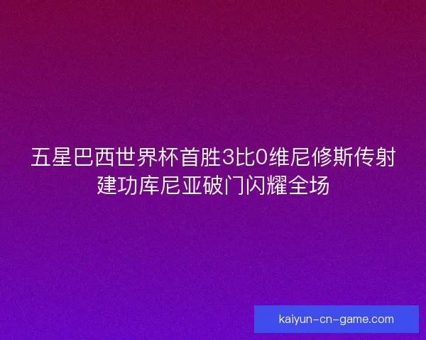 五星巴西世界杯首胜3比0维尼修斯传射建功库尼亚破门闪耀全场 五星巴西世界杯首胜3比0维尼修斯传射建功库尼亚破门闪耀全场