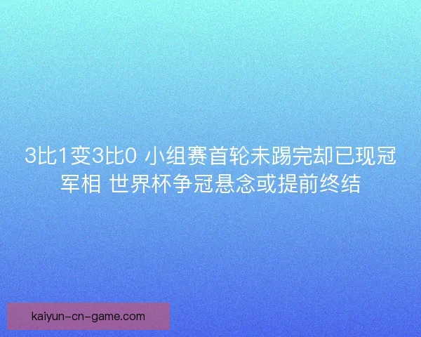 3比1变3比0 小组赛首轮未踢完却已现冠军相 世界杯争冠悬念或提前终结 3比1变3比0 小组赛首轮未踢完却已现冠军相 世界杯争冠悬念或提前终结