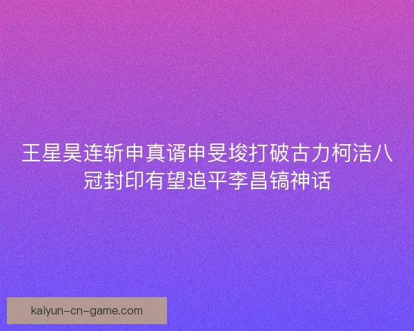 王星昊连斩申真谞申旻埈打破古力柯洁八冠封印有望追平李昌镐神话