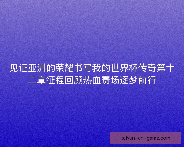 见证亚洲的荣耀书写我的世界杯传奇第十二章征程回顾热血赛场逐梦前行